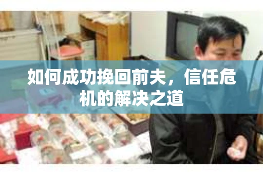 如何成功挽回前夫，信任危机的解决之道