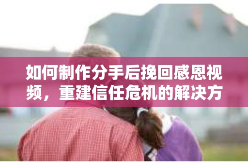 如何制作分手后挽回感恩视频，重建信任危机的解决方案