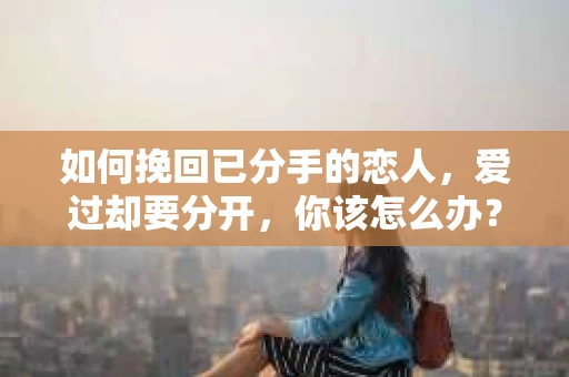 如何挽回已分手的恋人，爱过却要分开，你该怎么办？