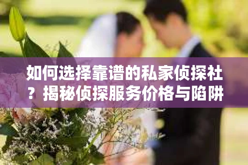如何选择靠谱的私家侦探社？揭秘侦探服务价格与陷阱