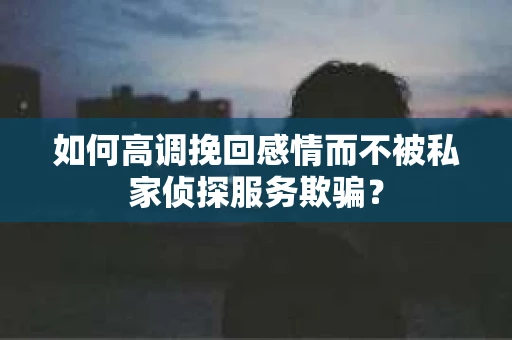 如何高调挽回感情而不被私家侦探服务欺骗？