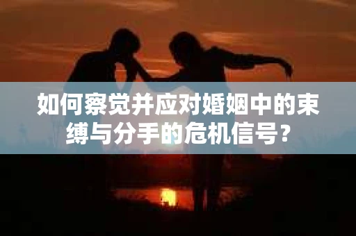如何察觉并应对婚姻中的束缚与分手的危机信号？