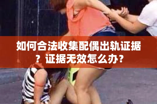 如何合法收集配偶出轨证据？证据无效怎么办？