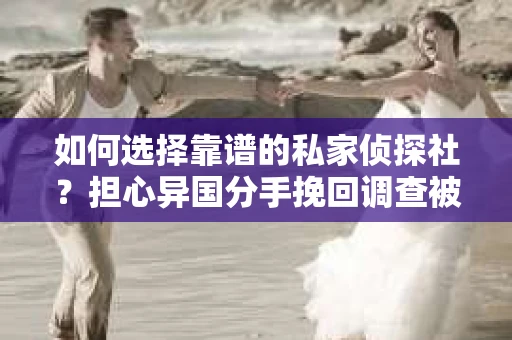 如何选择靠谱的私家侦探社？担心异国分手挽回调查被欺骗怎么办？