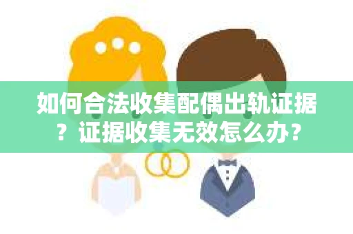 如何合法收集配偶出轨证据?证据收集无效怎么办? 如何合法收集配偶出轨证据?证据收集无效怎么办?