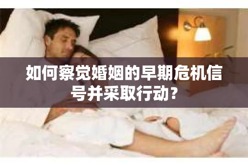 如何察觉婚姻的早期危机信号并采取行动？
