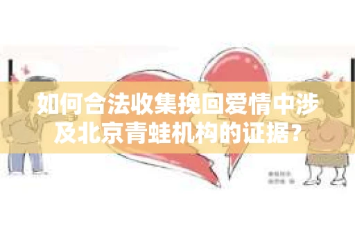如何合法收集挽回爱情中涉及北京青蛙机构的证据？
