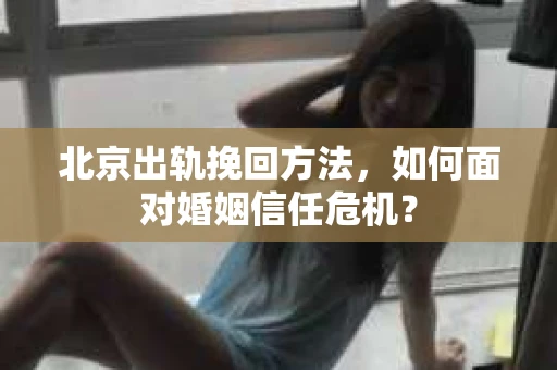 北京出轨挽回方法，如何面对婚姻信任危机？