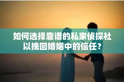 如何选择靠谱的私家侦探社以挽回婚姻中的信任？