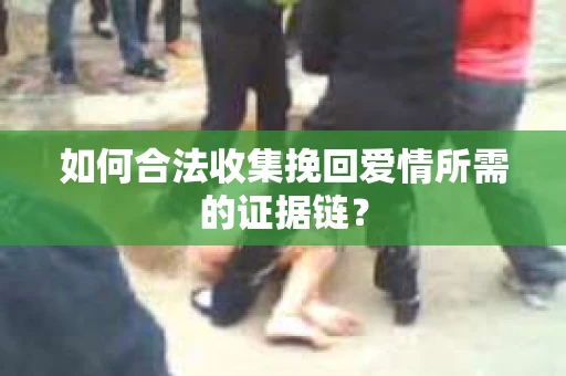 如何合法收集挽回爱情所需的证据链？