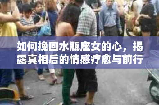 如何挽回水瓶座女的心，揭露真相后的情感疗愈与前行计划