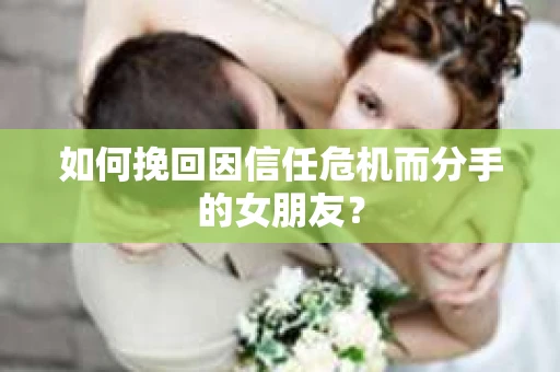 如何挽回因信任危机而分手的女朋友？
