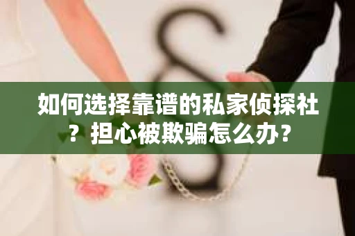如何选择靠谱的私家侦探社？担心被欺骗怎么办？