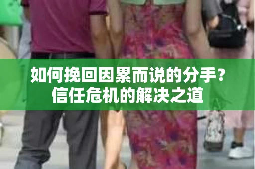 如何挽回因累而说的分手？信任危机的解决之道