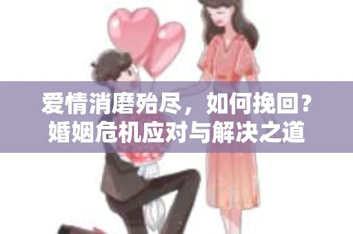 爱情消磨殆尽，如何挽回？婚姻危机应对与解决之道
