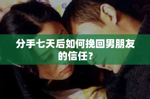 分手七天后如何挽回男朋友的信任？