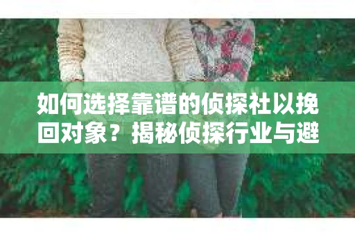 如何选择靠谱的侦探社以挽回对象？揭秘侦探行业与避坑指南