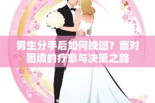 男生分手后如何挽回？面对困境的疗愈与决策之路