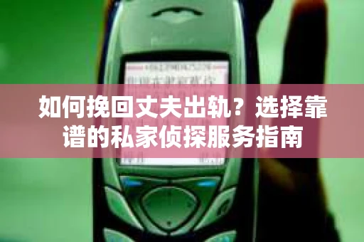 如何挽回丈夫出轨？选择靠谱的私家侦探服务指南