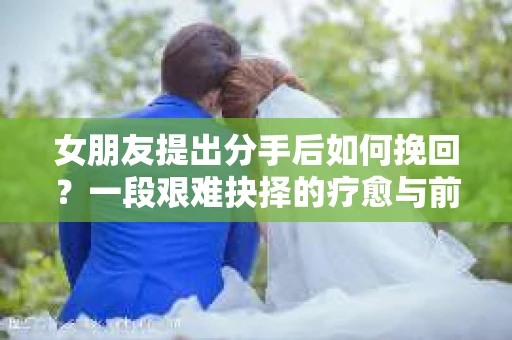 女朋友提出分手后如何挽回？一段艰难抉择的疗愈与前行之路