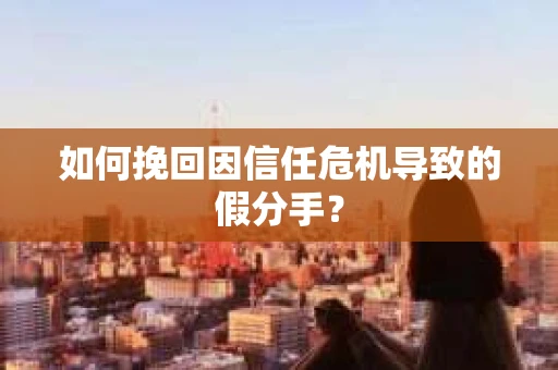 如何挽回因信任危机导致的假分手？