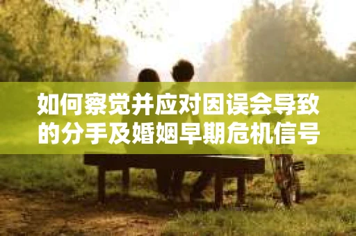 如何察觉并应对因误会导致的分手及婚姻早期危机信号？