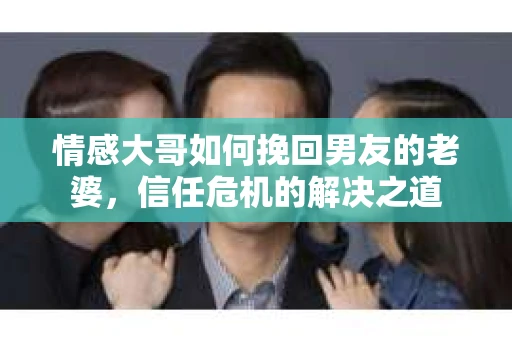情感大哥如何挽回男友的老婆，信任危机的解决之道