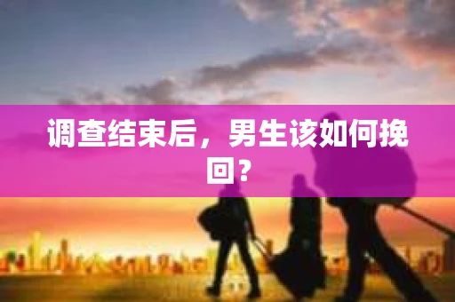 调查结束后，男生该如何挽回？