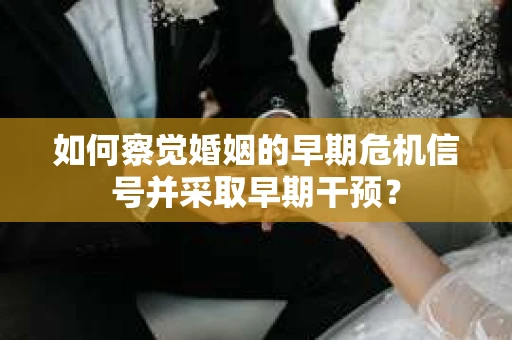 如何察觉婚姻的早期危机信号并采取早期干预？