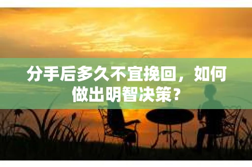 分手后多久不宜挽回，如何做出明智决策？
