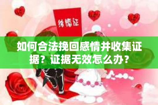 如何合法挽回感情并收集证据？证据无效怎么办？