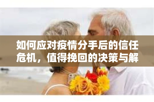 如何应对疫情分手后的信任危机，值得挽回的决策与解决方案