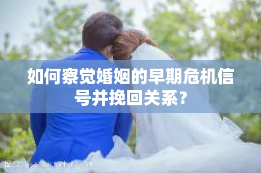 如何察觉婚姻的早期危机信号并挽回关系? 如何察觉婚姻的早期危机信号并挽回关系?