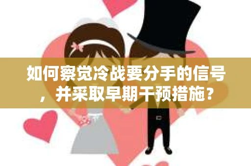 如何察觉冷战要分手的信号,并采取早期干预措施? 如何察觉冷战要分手的信号,并采取早期干预措施?