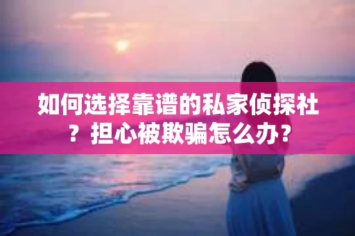 如何选择靠谱的私家侦探社？担心被欺骗怎么办？