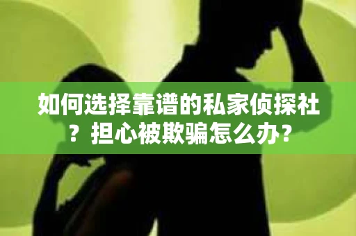 如何选择靠谱的私家侦探社？担心被欺骗怎么办？
