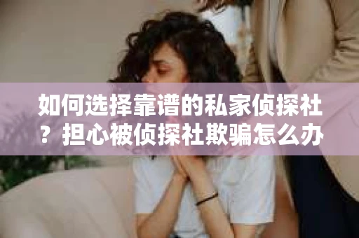 如何选择靠谱的私家侦探社？担心被侦探社欺骗怎么办？