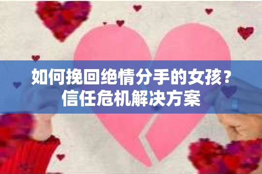 如何挽回绝情分手的女孩？信任危机解决方案