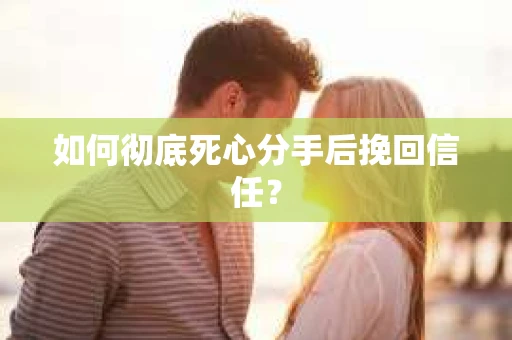 如何彻底死心分手后挽回信任？