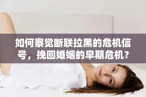 如何察觉断联拉黑的危机信号，挽回婚姻的早期危机？
