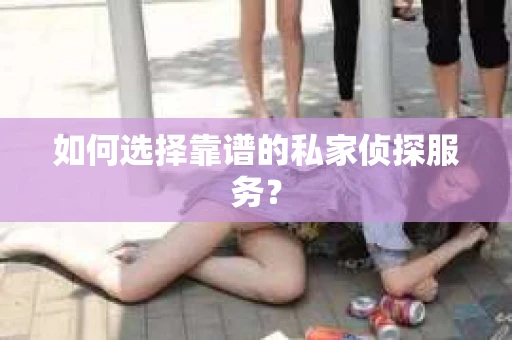 如何选择靠谱的私家侦探服务？