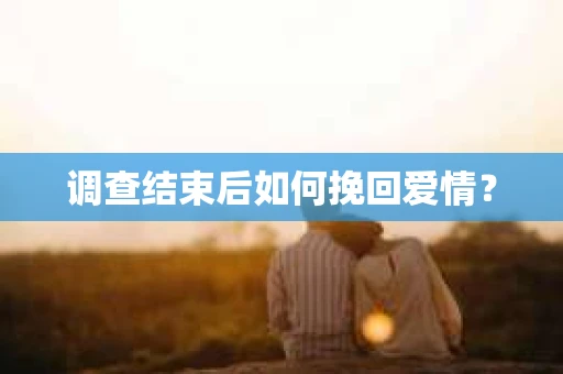 调查结束后如何挽回爱情？