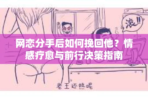 网恋分手后如何挽回他？情感疗愈与前行决策指南