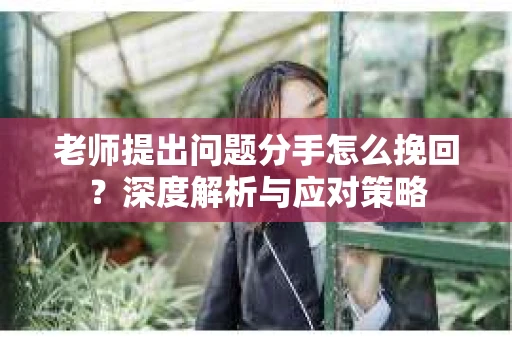 老师提出问题分手怎么挽回？深度解析与应对策略