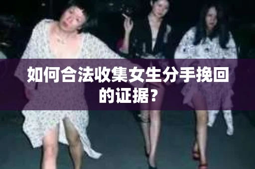 如何合法收集女生分手挽回的证据？