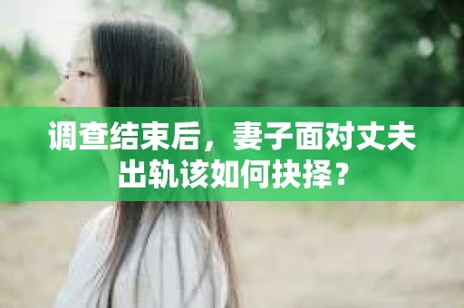 调查结束后，妻子面对丈夫出轨该如何抉择？
