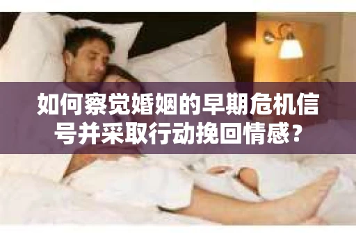 如何察觉婚姻的早期危机信号并采取行动挽回情感? 如何察觉婚姻的早期危机信号并采取行动挽回情感?