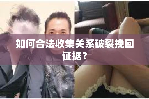 如何合法收集关系破裂挽回证据？