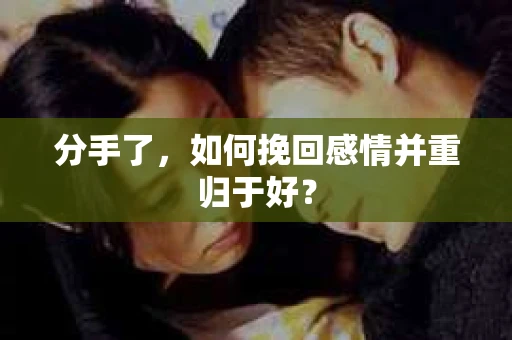 分手了,如何挽回感情并重归于好? 分手了,如何挽回感情并重归于好?