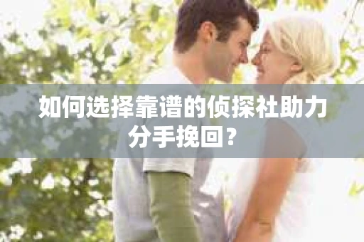 如何选择靠谱的侦探社助力分手挽回? 如何选择靠谱的侦探社助力分手挽回?
